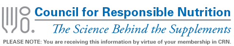 Council for Responsible Nutrition ~ CRN Member Exclusive Alert ~ PLEASE NOTE: You are receiving this information by virtue of your membership in CRN.